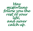 May misfortune follow you the rest of your life, and never catch up.